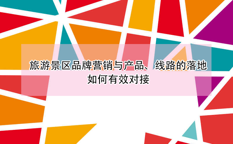 旅游景区品牌营销与产品、线路设计的落地如何有效对接