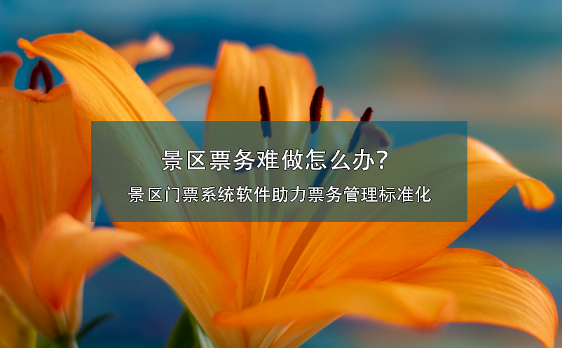 景区票务难做怎么办？景区门票系统软件助力票务管理标准化