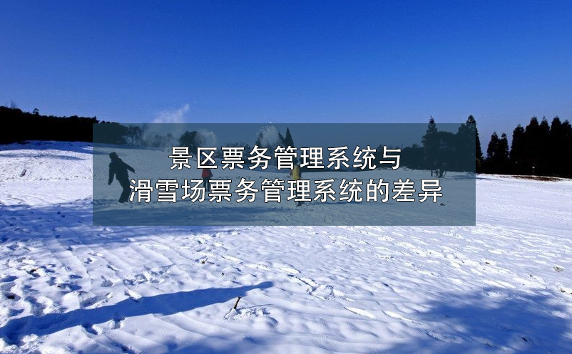 景区票务管理系统与滑雪场票务管理系统的差异