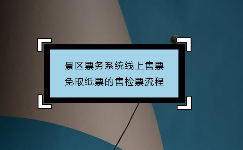 景区票务系统线上售票免取纸票的售检票流程