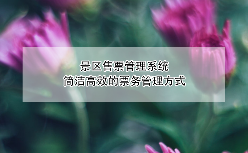 景区售票管理系统：简洁高效的票务管理方式