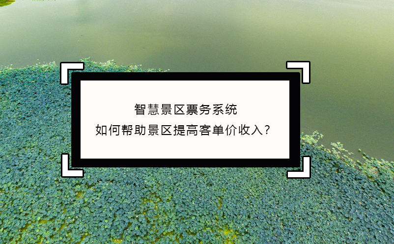 智慧景区票务系统如何帮助景区提高客单价收入？