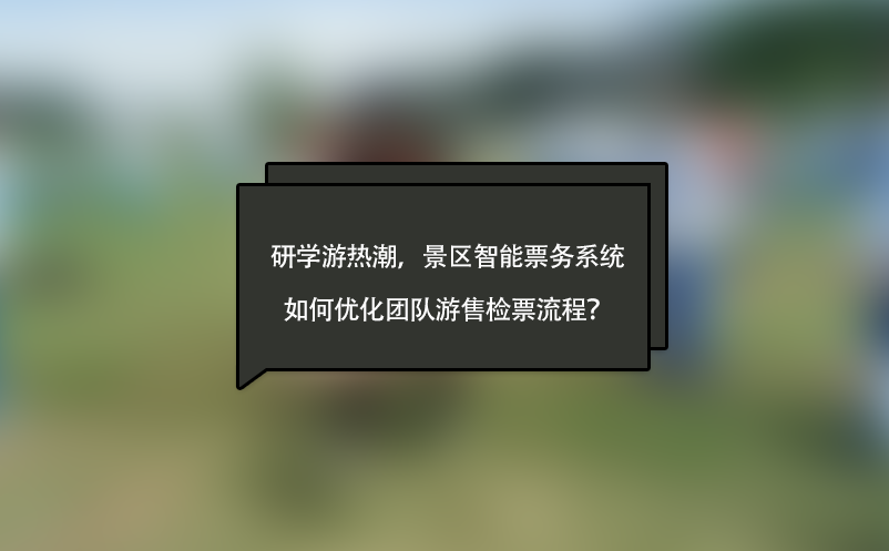 研学游热潮，景区智能票务系统如何优化团队游售检票流程？