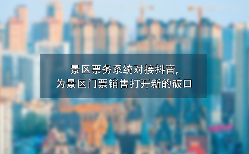 景区票务系统对接抖音,为景区门票销售打开新的破口