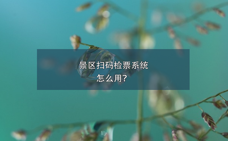 景区扫码检票系统怎么用？