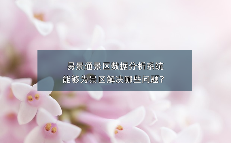 易景通景区数据分析系统能够为景区解决哪些问题？