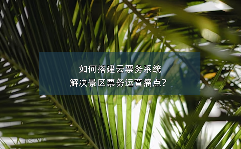 如何搭建云票务系统，解决景区票务运营痛点？