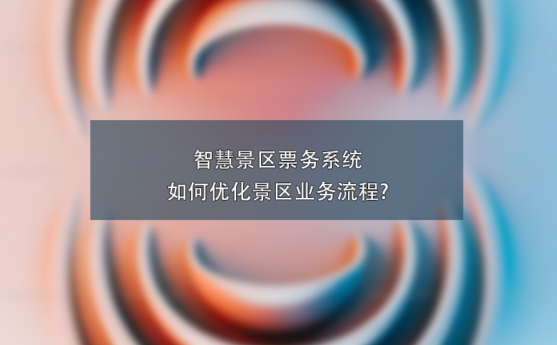 智慧景区票务系统如何优化景区业务流程?