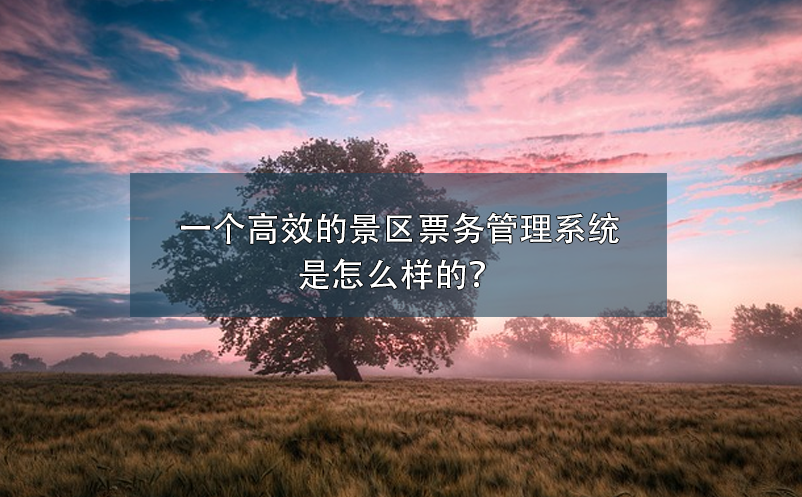 一个高效的景区票务管理系统是怎么样的？