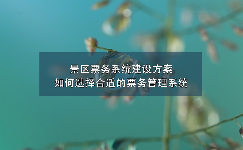 景区票务系统建设方案：如何选择合适的票务管理系统