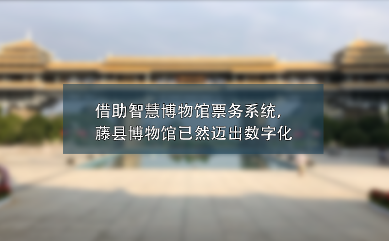 借助智慧博物馆票务系统，藤县博物馆已然迈出数字化