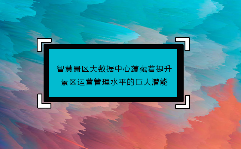 智慧景区大数据中心蕴藏着提升景区运营管理水平的巨大潜能