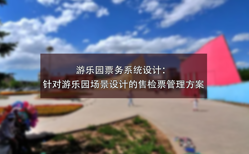 游乐园票务系统设计：针对游乐园场景设计的售检票管理方案