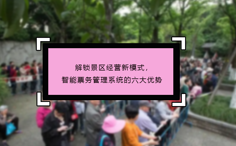解锁景区经营新模式，智能票务管理系统的六大优势