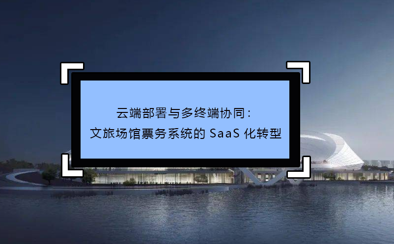云端部署与多终端协同：文旅场馆票务系统的SaaS化转型