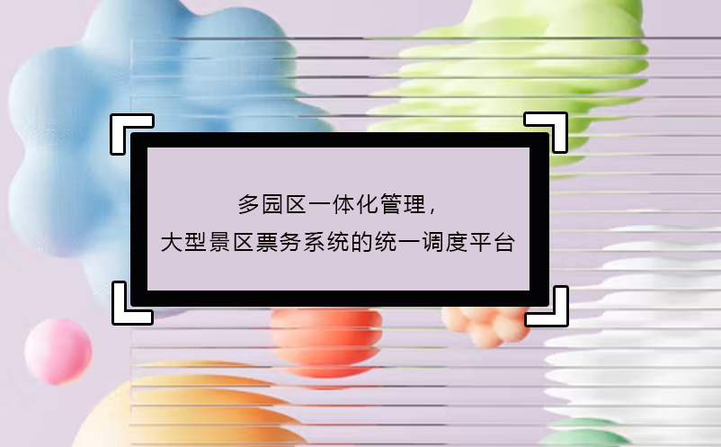 多园区一体化管理，大型景区票务系统的统一调度平台
