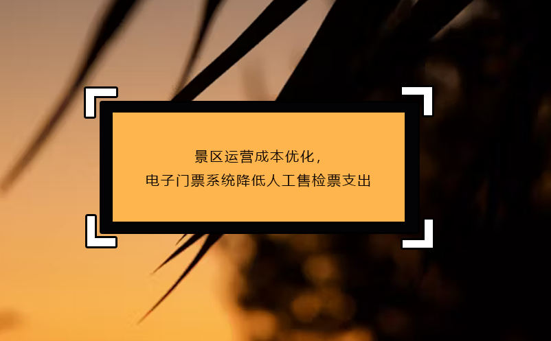 景区运营成本优化，电子门票系统降低人工售检票支出