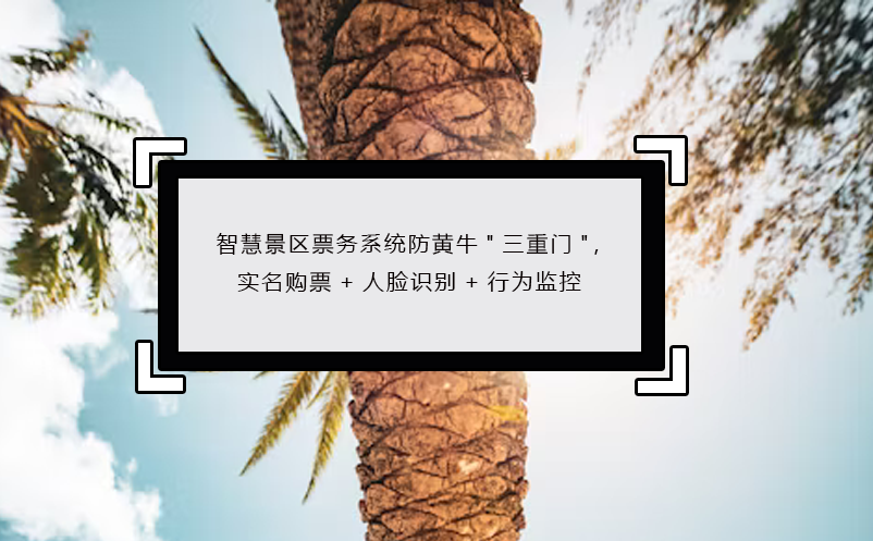 智慧景区票务系统防黄牛"三重门"，实名购票+人脸识别+行为监控