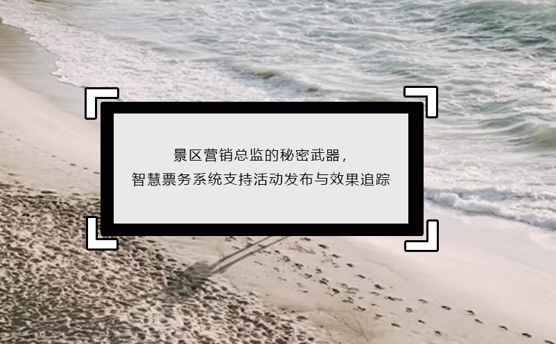 景区营销总监的秘密武器，智慧票务系统支持活动发布与效果追踪