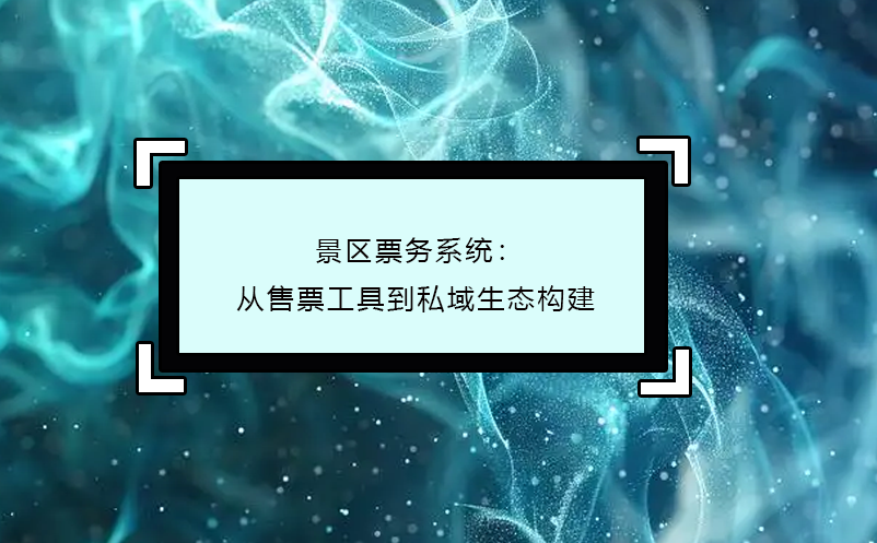 景区票务系统：从售票工具到私域生态构建