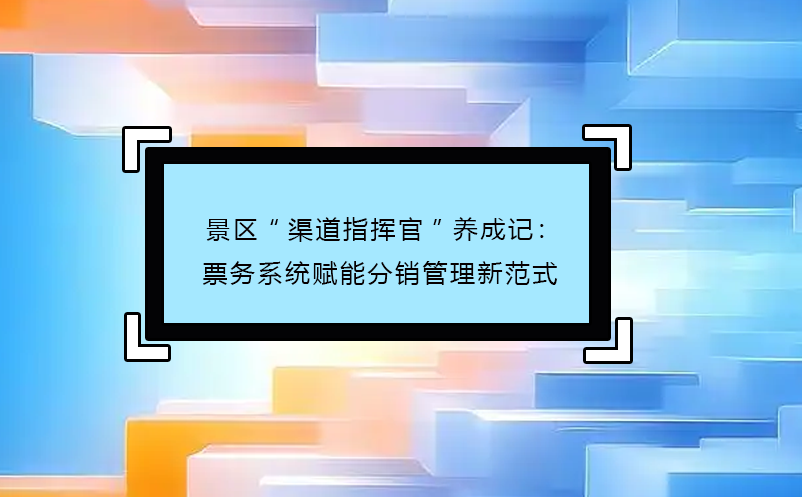 景区“渠道指挥官”养成记：票务系统赋能分销管理新范式