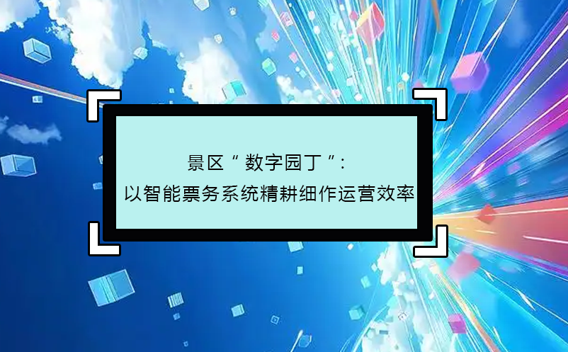 景区“数字园丁”：以智能票务系统精耕细作运营效率