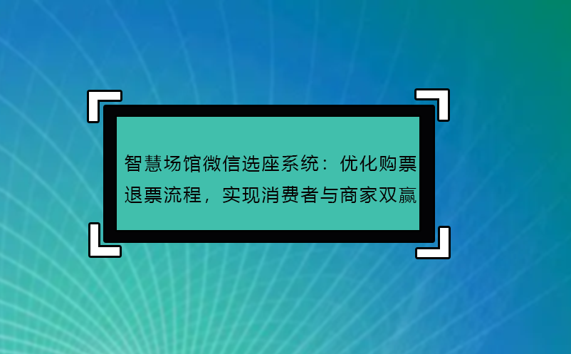智慧场馆微信选座系统：优化购票退票流程，实现消费者与商家双赢