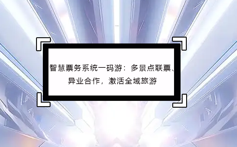 智慧票务系统一码游：多景点联票、异业合作，激活全域旅游