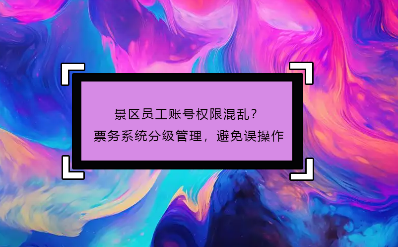 景区员工账号权限混乱？票务系统分级管理，避免误操作