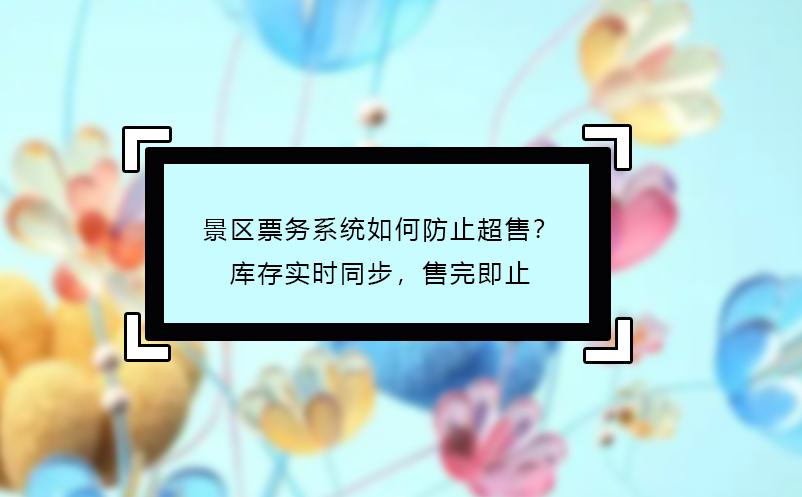 景区票务系统如何防止超售？库存实时同步，售完即止