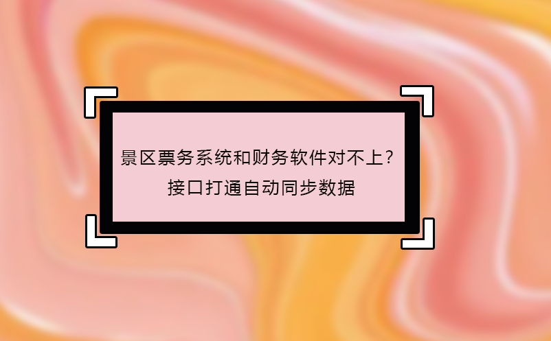 景区票务系统和财务软件对不上？接口打通自动同步数据