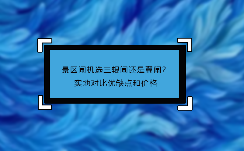 景区闸机选三辊闸还是翼闸？实地对比优缺点和价格
