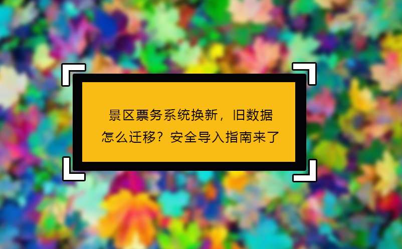 景区票务系统换新，旧数据怎么迁移？安全导入指南