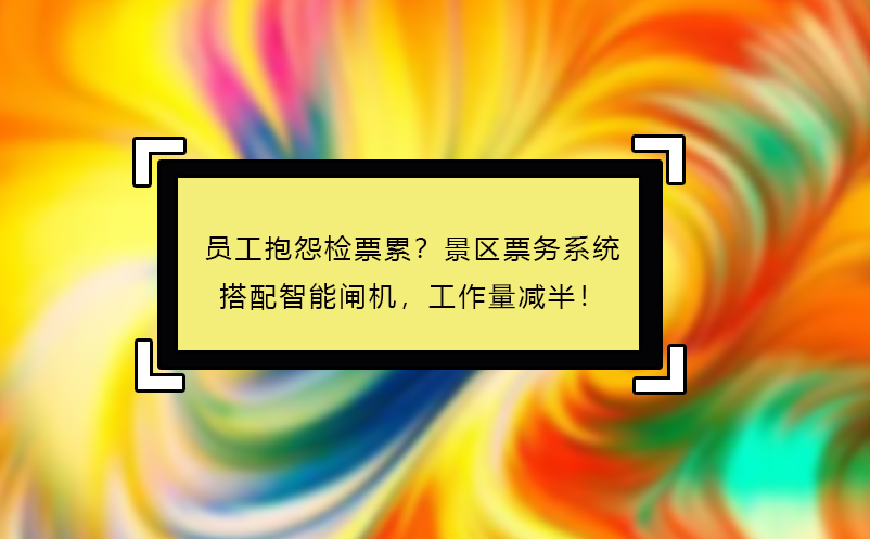 员工抱怨检票累？景区票务系统搭配智能闸机，工作量减半！