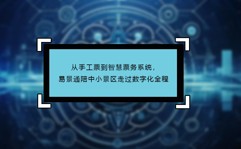从手工票到智慧票务系统，易景通陪中小景区走过数字化全程