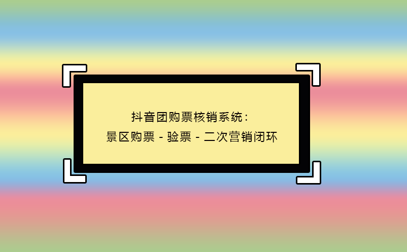 抖音团购票核销系统：景区购票-验票-二次营销闭环