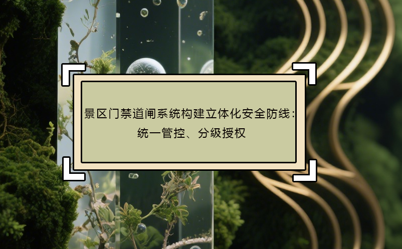 景区门禁道闸系统构建立体化安全防线：统一管控、分级授权