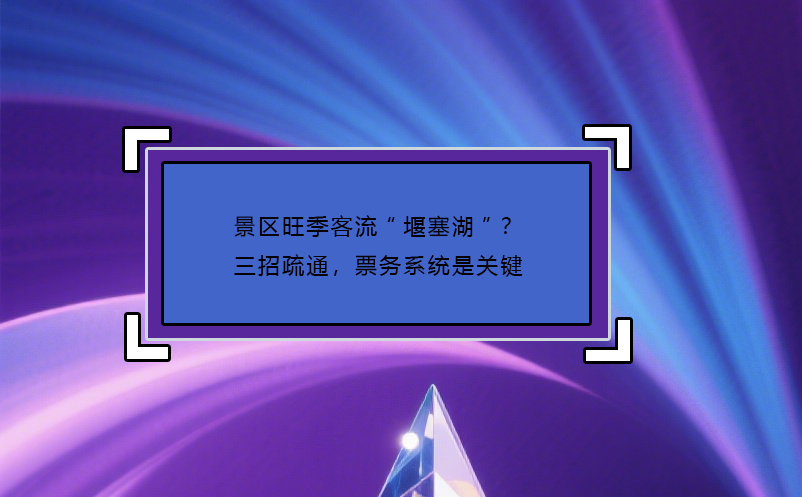 景区旺季客流“堰塞湖”？三招疏通，票务系统是关键