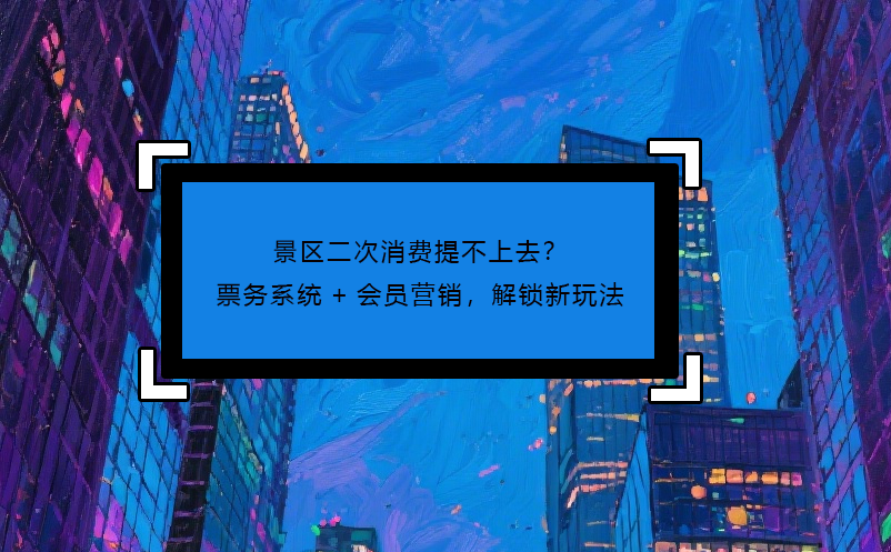 景区二次消费提不上去？票务系统+会员营销，解锁新玩法