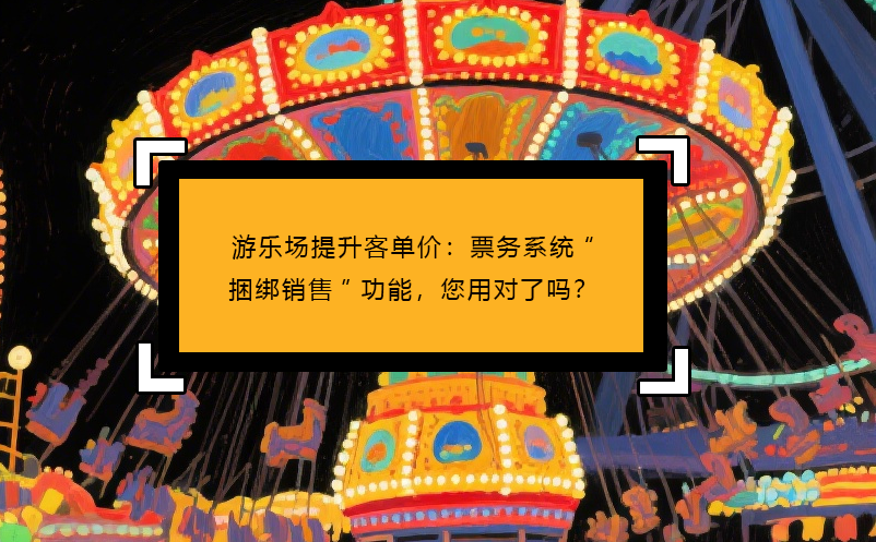 游乐场提升客单价：票务系统“捆绑销售”功能，您用对了吗？