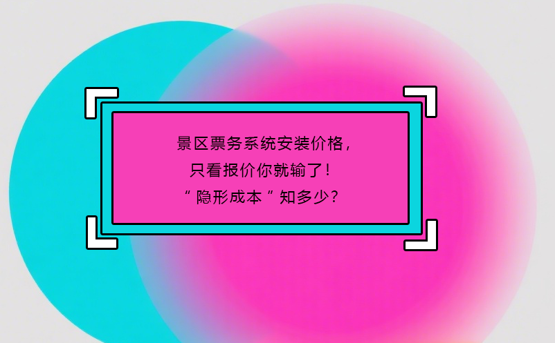 景区票务系统安装价格，只看报价你就输了！“隐形成本”知多少？