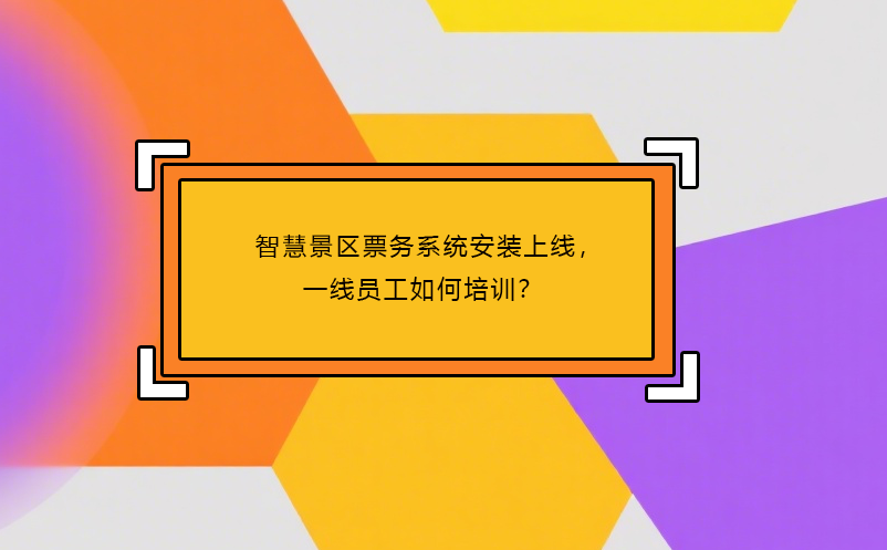 智慧景区票务系统安装上线，一线员工如何培训？