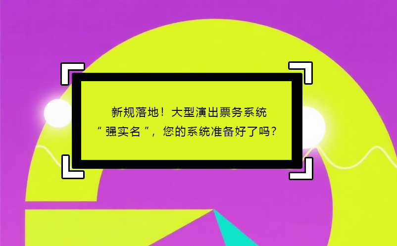 新规落地！大型演出票务系统“强实名”，您的系统准备好了吗？