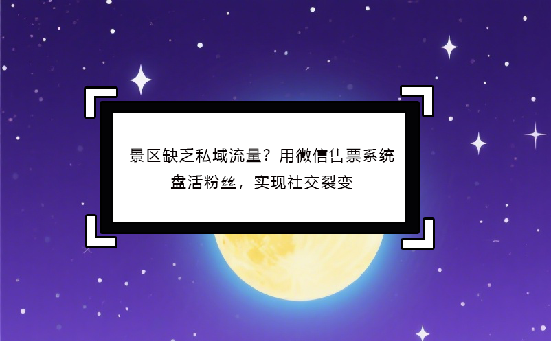 景区缺乏私域流量？用微信售票系统盘活粉丝，实现社交裂变