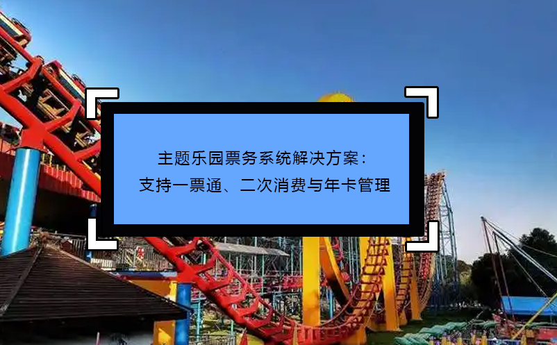 主题乐园票务系统解决方案：支持一票通、二次消费与年卡管理