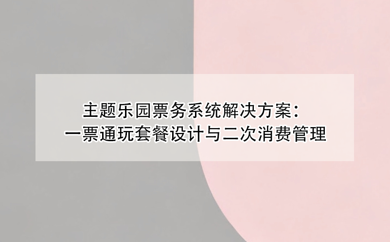 主题乐园票务系统解决方案：一票通玩套餐设计与二次消费管理