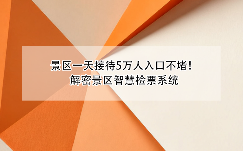 景区一天接待5万人入口不堵！解密景区智慧检票系统