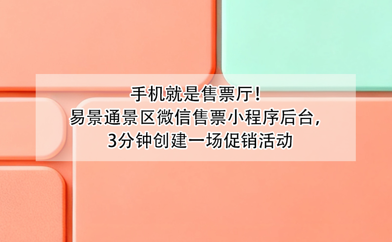 手机就是售票厅！易景通景区微信售票小程序后台，3分钟创建一场促销活动