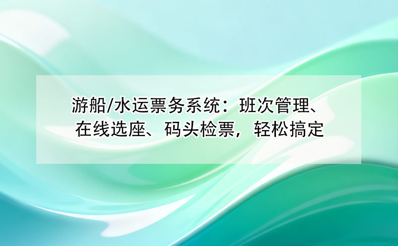 游船/水运票务系统：班次管理、在线选座、码头检票，轻松搞定