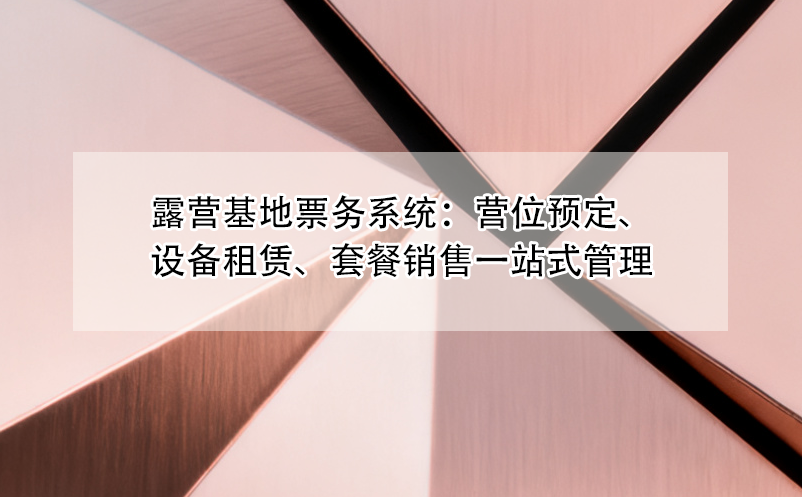 露营基地票务系统:营位预定、设备租赁、套餐销售一站式管理